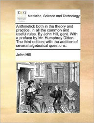 Title: Arithmetick Both in the Theory and Practice, in All the Common and Useful Rules. by John Hill, Gent. with a Preface by Mr. Humphrey Ditton. the Third Edition; With the Addition of Several Algebraical Questions., Author: John Hill