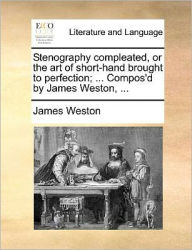 Title: Stenography Compleated, or the Art of Short-Hand Brought to Perfection; ... Compos'd by James Weston, ..., Author: James Weston