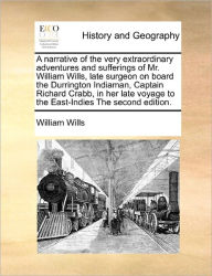 Title: A Narrative of the Very Extraordinary Adventures and Sufferings of Mr. William Wills, Late Surgeon on Board the Durrington Indiaman, Captain Richard Crabb, in Her Late Voyage to the East-Indies the Second Edition., Author: William Wills