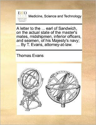 A Letter to the ... Earl of Sandwich, on the Actual State of the Master's Mates, Midshipmen, Inferior Officers, and Seamen, of His Majesty's Navy; ... by T. Evans, Attorney-At-Law.