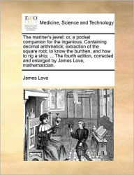 Title: The Mariner's Jewel: Or, a Pocket Companion for the Ingenious. Containing Decimal Arithmetick; Extraction of the Square Root; To Know the Burthen, and How to Rig a Ship; ... the Fourth Edition, Corrected and Enlarged by James Love, Mathematician., Author: James Love D.Min.