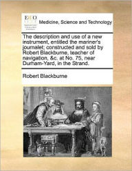Title: The Description and Use of a New Instrument, Entitled the Mariner's Journalet; Constructed and Sold by Robert Blackburne, Teacher of Navigation, &c. at No. 75, Near Durham-Yard, in the Strand., Author: Robert Blackburne