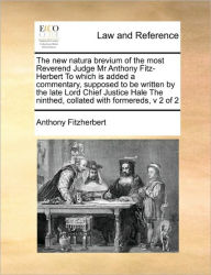 Title: The New Natura Brevium of the Most Reverend Judge MR Anthony Fitz-Herbert to Which Is Added a Commentary, Supposed to Be Written by the Late Lord Chief Justice Hale the Ninthed, Collated with Formereds, V 2 of 2, Author: Anthony Fitzherbert