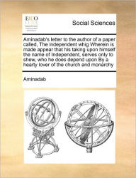 Title: Aminadab's Letter to the Author of a Paper Called, the Independent Whig Wherein Is Made Appear That His Taking Upon Himself the Name of Independent, Serves Only to Shew, Who He Does Depend Upon by a Hearty Lover of the Church and Monarchy, Author: Aminadab