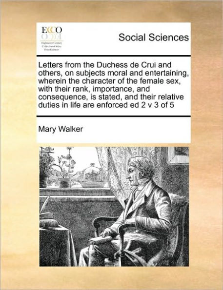 Letters from the Duchess de Crui and Others, on Subjects Moral and Entertaining, Wherein the Character of the Female Sex, with Their Rank, Importance, and Consequence, Is Stated, and Their Relative Duties in Life Are Enforced Ed 2 V 3 of 5