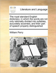 Title: The royal standard English dictionary; in which the words are not only rationally divided into syllables, accurately accented, and their part of speech properly distinguished, Author: William Perry