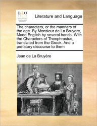 Title: The Characters, or the Manners of the Age. by Monsieur de la Bruyere, Made English by Several Hands. with the Characters of Theophrastus, Translated from the Greek. and a Prefatory Discourse to Them, Author: Jean De La Bruyere