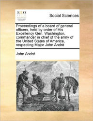 Title: Proceedings of a Board of General Officers, Held by Order of His Excellency Gen. Washington, Commander in Chief of the Army of the United States of America, Respecting Major John Andre, Author: John Andr