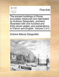 Title: The Ancient Buildings of Rome: Accurately Measured and Delineated by Anthony Desgodetz, Architect. Illustrated with One Hundred and Thirty-Seven Plates; And Explanations in French and English. Volume 2 of 2, Author: Antoine Babuty Desgodets