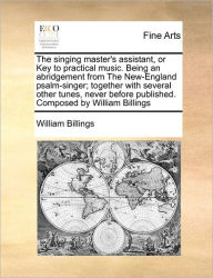 Title: The Singing Master's Assistant, or Key to Practical Music. Being an Abridgement from the New-England Psalm-Singer; Together with Several Other Tunes, Never Before Published. Composed by William Billings, Author: William Billings