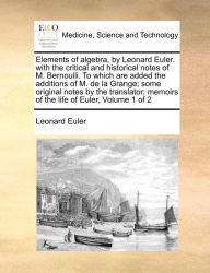 Title: Elements of algebra, by Leonard Euler. with the critical and historical notes of M. Bernoulli. To which are added the additions of M. de la Grange; some original notes by the translator; memoirs of the life of Euler, Volume 1 of 2, Author: Leonard Euler