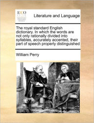 Title: The royal standard English dictionary. In which the words are not only rationally divided into syllables, accurately accented, their part of speech properly distinguished, Author: William Perry