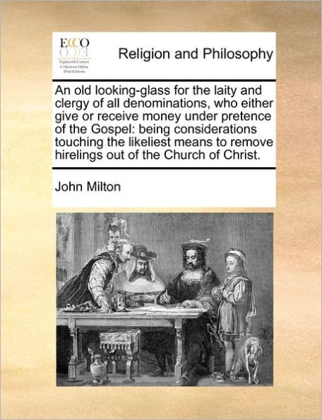 An Old Looking-Glass for the Laity and Clergy of All Denominations, Who Either Give or Receive Money Under Pretence of the Gospel: Being Considerations Touching the Likeliest Means to Remove Hirelings Out of the Church of Christ.