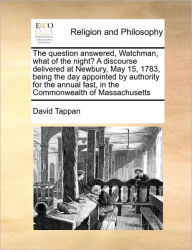 Title: The Question Answered, Watchman, What of the Night? a Discourse Delivered at Newbury, May 15, 1783, Being the Day Appointed by Authority for the Annual Fast, in the Commonwealth of Massachusetts, Author: David Tappan