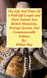 Title: The Day-To-Day Lives Of A Well-Off Couple And Their Autistic Son: British Monarchy, Peerage System, And Commonwealth Edition, Author: Wilbur Hay