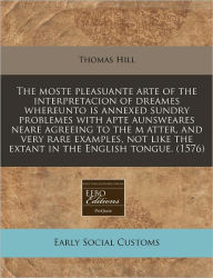 The Moste Pleasuante Arte of the Interpretacion of Dreames Whereunto Is Annexed Sundry Problemes with Apte Aunsweares Neare Agreeing to the M Atter, a