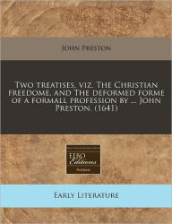 Two Treatises, Viz. the Christian Freedome, and the Deformed Forme of a Formall Profession by ... John Preston. (1641)