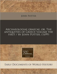 Archaeologiae Graecae, Or, the Antiquities of Greece Volume the First / By John Potter. (1699)