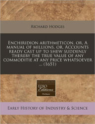 Enchiridion Arithmeticon, Or, a Manual of Millions, Or, Accounts Ready Cast Up to Shew Suddenly Thereby the True Value of Any Commoditie at Any Price