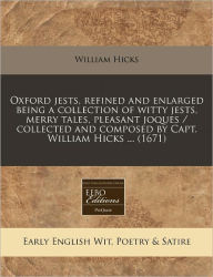 Oxford Jests, Refined and Enlarged Being a Collection of Witty Jests, Merry Tales, Pleasant Joques / Collected and Composed by Capt. William Hicks ...