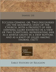 Ecclesia Gemens, Or, Two Discourses on the Mournful State of the Church, with a Prospect of Her Dawning Glory Exhibited in a View of Two Scriptures, R