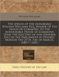 The Speech of the Honorable William Williams Esq. Speaker of the House of Commons, to the Honourable House of Commons: Upon the Electing of Him Speakr