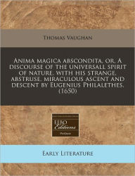 Anima Magica Abscondita, Or, A Discourse Of The Universall Spirit Of Nature, With His Strange, Abstruse, Miraculous Ascent And Descent By Eugenius Philalethes. (1650)