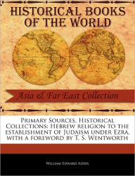 Title: Primary Sources, Historical Collections: Hebrew Religion to the Establishment of Judaism Under Ezra, with a Foreword by T. S. Wentworth, Author: William Edward Addis
