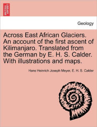 Title: Across East African Glaciers. An account of the first ascent of Kilimanjaro. Translated from the German by E. H. S. Calder. With illustrations and maps., Author: Hans Heinrich Joseph Meyer