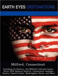 Milford, Connecticut: Including its History, the Milford Cultural Center, River Park Historic District, Connecticut Audubon Society Coastal Center, Buckingham House, and More