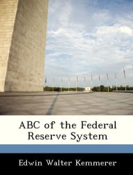 Title: ABC of the Federal Reserve System, Author: Edwin Walter Kemmerer