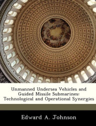 Title: Unmanned Undersea Vehicles and Guided Missile Submarines: Technological and Operational Synergies, Author: Edward Johnson