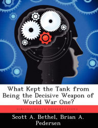 Title: What Kept the Tank from Being the Decisive Weapon of World War One?, Author: Scott A Bethel