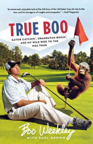 Title: True Boo: Gator Catchin', Orangutan Boxin', and My Wild Ride to the PGA Tour, Author: Boo Weekley