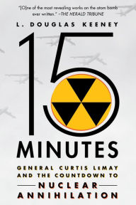 Title: 15 Minutes: General Curtis LeMay and the Countdown to Nuclear Annihilation, Author: L. Douglas Keeney