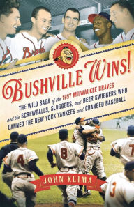 Title: Bushville Wins!: The Wild Saga of the 1957 Milwaukee Braves and the Screwballs, Sluggers, and Beer Swiggers Who Canned the New York Yankees and Changed Baseball, Author: John Klima