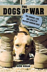 Title: The Dogs of War: The Courage, Love, and Loyalty of Military Working Dogs, Author: Lisa Rogak