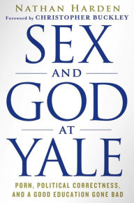 Title: Sex and God at Yale: Porn, Political Correctness, and a Good Education Gone Bad, Author: Nathan Harden