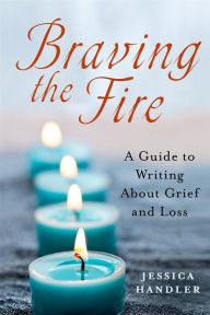 Title: Braving the Fire: A Guide to Writing About Grief and Loss, Author: Jessica Handler