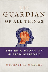 Title: The Guardian of All Things: The Epic Story of Human Memory, Author: Michael S. Malone