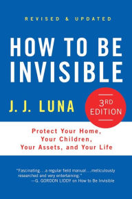 Title: How to Be Invisible: Protect Your Home, Your Children, Your Assets, and Your Life, Author: J. J. Luna