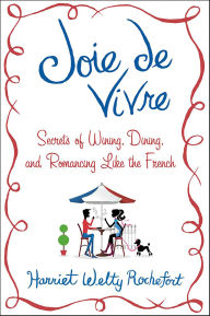 Title: Joie de Vivre: Secrets of Wining, Dining, and Romancing Like the French, Author: Harriet Welty Rochefort