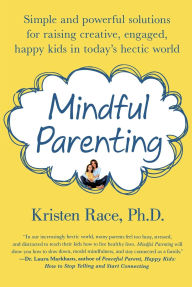 Mindful Parenting: Simple and Powerful Solutions for Raising Creative, Engaged, Happy Kids in Today's Hectic World