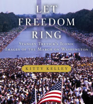 Title: Let Freedom Ring: Stanley Tretick's Iconic Images of the March on Washington, Author: Kitty Kelley
