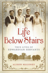 Title: Life Below Stairs: True Lives of Edwardian Servants, Author: Alison Maloney