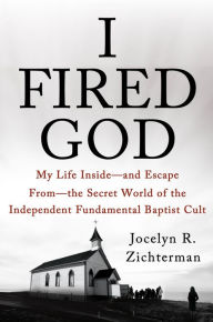 Title: I Fired God: My Life Inside---and Escape from---the Secret World of the Independent Fundamental Baptist Cult, Author: Jocelyn Zichterman