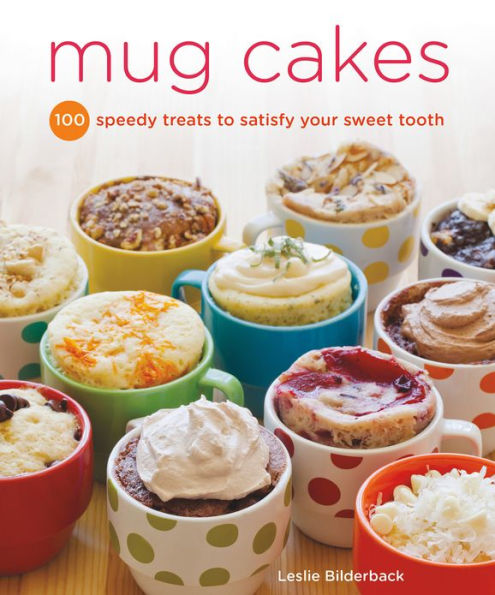 Mug Cakes: 100 Speedy Microwave Treats to Satisfy Your Sweet Tooth