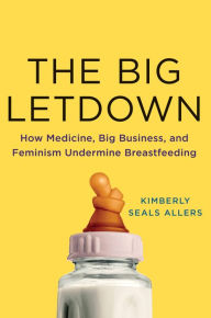 Title: The Big Letdown: How Medicine, Big Business, and Feminism Undermine Breastfeeding, Author: Kimberly Seals Allers