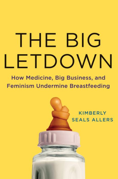 The Big Letdown: How Medicine, Big Business, and Feminism Undermine Breastfeeding