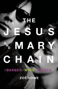 Title: The Jesus and Mary Chain: Barbed Wire Kisses, Author: Zoë Howe